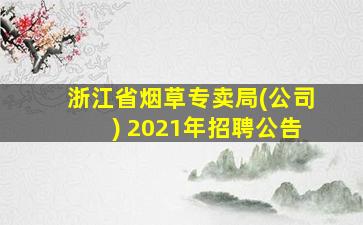 浙江省烟草专卖局(公司) 2021年招聘公告